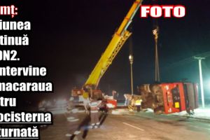 Neamţ: Misiunea continuă pe DN2. Se intervine cu macaraua pentru autocisterna răsturnată