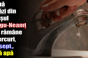 Nouă străzi din Târgu-Neamţ vor rămâne miercuri, 20 septembrie, fără apă