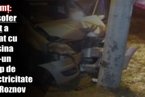Neamţ: Un şofer beat a intrat cu maşina într-un stâlp de electricitate din Roznov