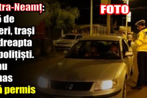 Piatra-Neamţ: 345 de şoferi, traşi pe dreapta de poliţişti. 18 au rămas fără permis