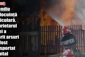 Neamţ: Incendiu la o locuinţă particulară. Proprietarul casei a suferit arsuri şi a fost transportat la spital