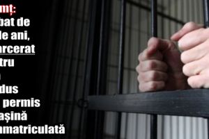 Neamţ: Bărbat de 53 de ani, încarcerat pentru că a condus fără permis o maşină neînmatriculată