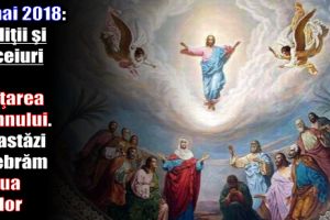 17 mai 2018: Tradiţii şi obiceiuri de Înălţarea Domnului. Tot astăzi celebrăm şi Ziua Eroilor