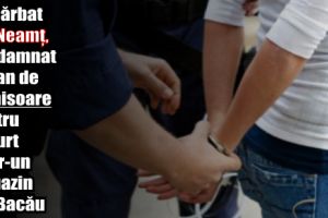 Un bărbat din Neamţ, condamnat la 1 an de închisoare pentru un furt dintr-un magazin din Bacău