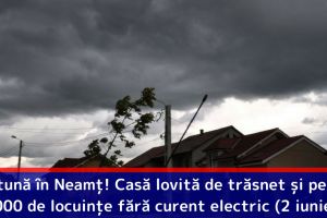 Furtună în Neamţ! Casă lovită de trăsnet şi peste 1000 de locuinţe fără curent electric (2 iunie)