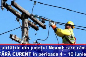 Localităţile din judeţul Neamţ care rămân FĂRĂ CURENT în perioada 4 – 10 iunie