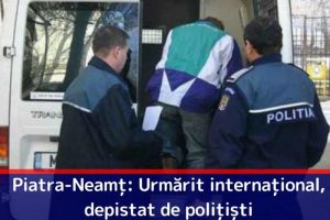 Piatra-Neamţ: Urmărit internaţional, depistat de poliţişti