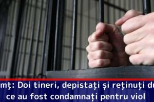 Neamţ: Doi tineri, depistaţi şi reţinuţi după ce au fost condamnaţi pentru viol