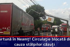Furtună în Neamţ! Circulaţie blocată din cauza stâlpilor căzuţi
