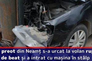 Un preot din Neamţ s-a urcat la volan rupt de beat şi a intrat cu maşina în stâlp