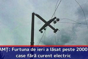 NEAMȚ: Furtuna de ieri a lăsat peste 2000 de case fără curent electric