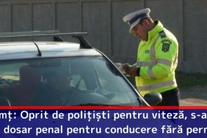 Neamţ: Oprit de poliţişti pentru viteză, s-a ales cu dosar penal pentru conducere fără permis