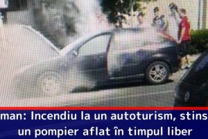 Roman: Incendiu la un autoturism, stins de un pompier aflat în timpul liber