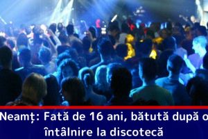 Neamţ: Fată de 16 ani, bătută după o întâlnire la discotecă