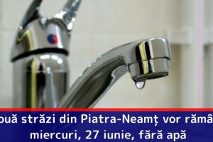 Două străzi din Piatra-Neamţ vor rămâne miercuri, 27 iunie, fără apă