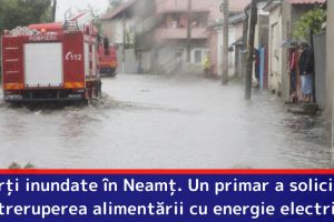 Curţi inundate în Neamţ. Primarul unei comune a solicitat întreruperea alimentării cu energie electrică