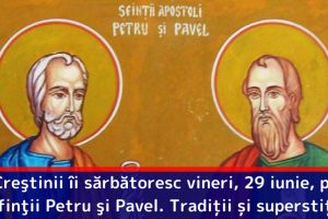 Creştinii îi sărbătoresc vineri, 29 iunie, pe Sfinţii Petru şi Pavel. Tradiţii şi superstiţii