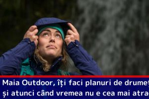O drumeţie perfectă pe ploaie? Cu Maia Outdoor poţi să îţi faci planuri de drumeţie chiar şi atunci când vremea nu e cea mai atractivă