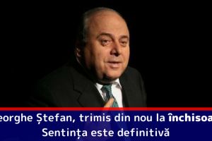 Gheorghe Ștefan, trimis din nou la închisoare. Sentinţa este definitivă