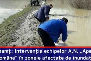 Neamţ: Intervenţia echipelor A.N. „Apele Române” în zonele afectate de inundaţii