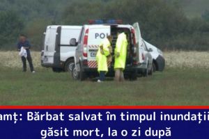 Neamţ: Bărbat salvat în timpul inundaţiilor, găsit mort la o zi după