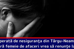 Disperată de nesiguranţa din Târgu-Neamţ, o tânără femeie de afaceri vrea să renunţe la tot