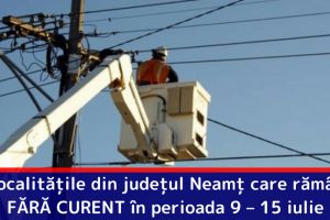 Localităţile din judeţul Neamţ care rămân FĂRĂ CURENT în perioada 9 – 15 iulie
