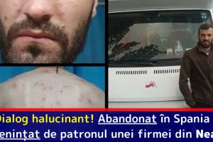 Dialog halucinant! Abandonat în Spania şi ameninţat de patronul unei firmei din Neamţ