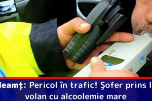 Neamţ: Pericol în trafic! Şofer prins la volan cu alcoolemie mare