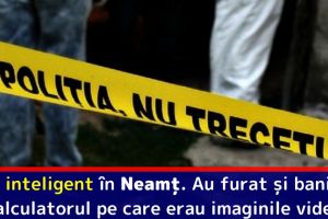 Jaf inteligent în Neamţ. Au furat şi banii şi calculatorul pe care erau surprinse imaginile video