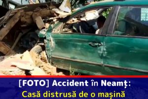 [FOTO] Accident în Neamţ: Casă distrusă de o maşină.