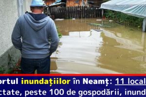 Raportul inundaţiilor în Neamţ: 11 localităţi afectate, peste 100 de gospodării, inundate (25 iulie)