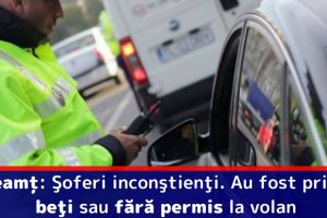 Neamţ: Şoferi inconştienţi. Au fost prinşi beţi sau fără permis la volan
