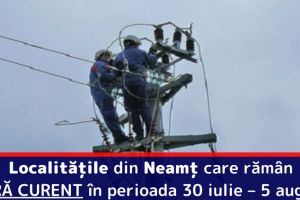 Localităţile din Neamţ care rămân FĂRĂ CURENT în perioada 30 iulie – 5 august
