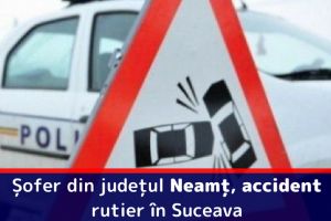 Șofer din judeţul Neamţ, accident rutier în Suceava