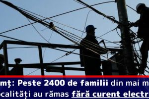 Neamţ: Peste 2400 de familii, din mai multe localităţi, au rămas fără curent electric