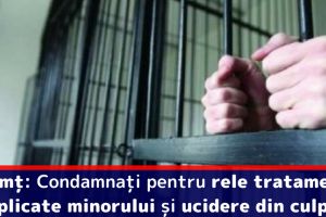 Neamţ: Condamnaţi pentru rele tratamente aplicate minorului şi ucidere din culpă