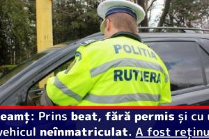 Neamţ: Prins beat, fără permis şi cu un vehicul neînmatriculat. A fost reţinut
