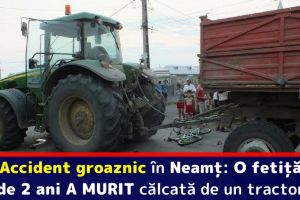 Accident groaznic în Neamţ: O fetiţă de 2 ani a murit călcată de un tractor