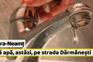 Piatra-Neamţ: Fără apă, astăzi, pe strada Dărmăneşti
