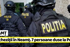 Neamţ: Percheziţii în Neamţ. 7 persoane duse la Poliţie