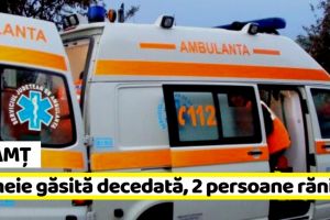 NEAMȚ: Femeie găsită decedată, două persoane rănite