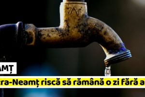 NEAMȚ: Piatra-Neamţ şi Al. cel Bun riscă să rămână fără apă