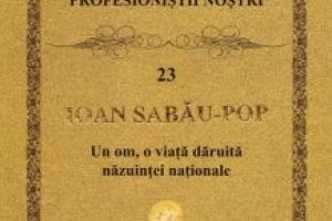 O nouă şi importantă lucrare apărută la Editura Eurocarpatica  Volumul Profesioniştii noştri 23. IOAN SABĂU-POP  Un om, o viaţă dăruită năzuinţei naţionale