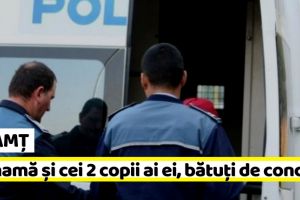 NEAMȚ: O mamă şi cei doi copii ai ei, bătuţi de concubin