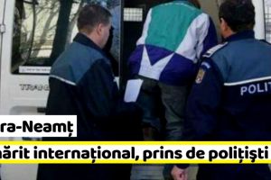 NEAMȚ: Pietrean dat în urmărire internaţională, prins de poliţişti