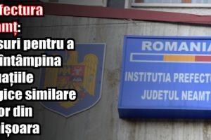 Prefectura Neamţ: Măsuri pentru a preîntâmpina situaţiile tragice similare celor din Timişoara