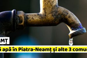 NEAMȚ: Fără apă în Piatra-Neamţ şi alte 3 comune, luni 18 martie