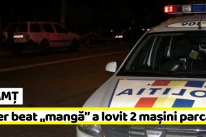 NEAMȚ: Șofer pericol public! Beat „mangă” a lovit două maşini parcate
