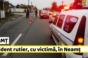 NEAMȚ: Accident rutier, cu victimă, în Neamţ